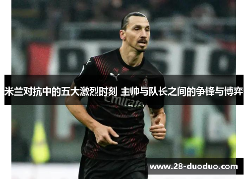 米兰对抗中的五大激烈时刻 主帅与队长之间的争锋与博弈