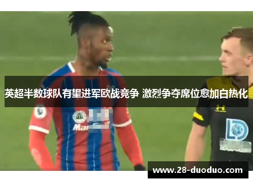 英超半数球队有望进军欧战竞争 激烈争夺席位愈加白热化