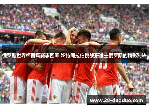 俄罗斯世界杯首场赛事回顾 沙特阿拉伯挑战东道主俄罗斯的精彩对决