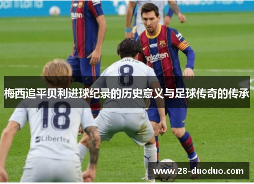 梅西追平贝利进球纪录的历史意义与足球传奇的传承