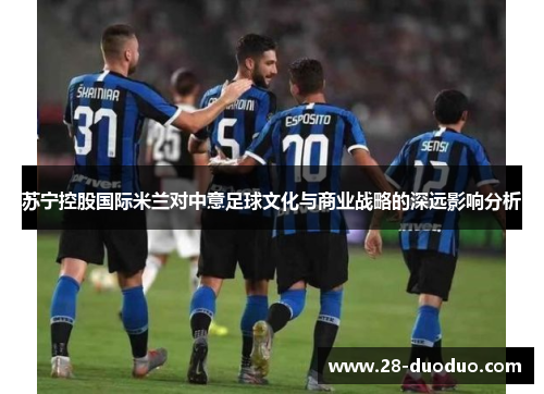 苏宁控股国际米兰对中意足球文化与商业战略的深远影响分析