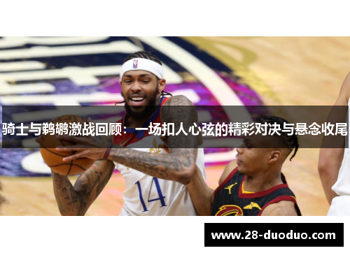骑士与鹈鹕激战回顾：一场扣人心弦的精彩对决与悬念收尾