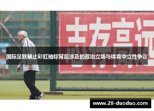 国际足联禁止彩虹袖标背后涉及的政治立场与体育中立性争议