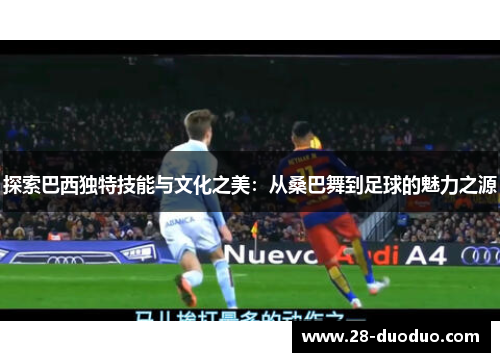 探索巴西独特技能与文化之美：从桑巴舞到足球的魅力之源