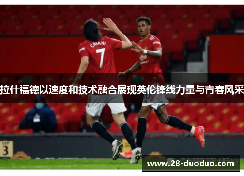 拉什福德以速度和技术融合展现英伦锋线力量与青春风采